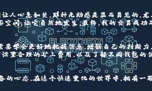 當你的IM錢包轉(zhuǎn)賬一直處于未打包狀態(tài)時，這可能會讓你感到焦慮和無助。畢竟，涉及到資金的轉(zhuǎn)移，人們總是希望能迅速完成。而這種狀態(tài)通常意味著交易還沒有被區(qū)塊鏈網(wǎng)絡確認。讓我為你解析一下可能的原因，并提供一些解決方案。

交易未打包的原因
首先，交易未打包的原因可能有以下幾種：
ul
listrong網(wǎng)絡擁堵：/strong在交易量極大的時候，區(qū)塊鏈網(wǎng)絡可能會出現(xiàn)擁堵，這會導致你的交易無法及時被打包。/li
listrong礦工費用過低：/strong如果你在發(fā)起轉(zhuǎn)賬時設置的礦工費用過低，礦工可能優(yōu)先處理其他提供更高費用的交易，從而導致你的交易未被打包。/li
listrong節(jié)點問題：/strong如果你連接的節(jié)點發(fā)生了一些問題，可能會導致交易的延遲。/li
listrong軟件問題：/strongIM錢包本身可能會有一些Bug或其他軟件問題，導致交易無法正常進行。/li
/ul

如何解決交易未打包的問題
既然我們了解了一些可能的原因，接下來就來看一下該如何解決這個問題。
ul
listrong查看網(wǎng)絡狀態(tài)：/strong你可以使用一些區(qū)塊鏈瀏覽器來檢查當前網(wǎng)絡的狀態(tài)，看看是否有大規(guī)模交易擁堵的現(xiàn)象。如果是這樣，你可能需要耐心等待。/li
listrong提升礦工費用：/strong如果你的交易費用過低，建議查看當前建議的礦工費用，并適當提升，以便盡快處理你的交易。有些錢包支持“費用設置”功能，你可以嘗試重新發(fā)送交易，設置更高的費用。/li
listrong更換節(jié)點：/strong嘗試更換連接的節(jié)點，看看是否能夠解決問題，或者嘗試使用不同的錢包應用。/li
listrong聯(lián)系支持：/strong如果問題持續(xù)存在，不妨聯(lián)系IM錢包的客服支持，詢問具體情況。/li
/ul

個人經(jīng)驗與感受
說到在虛擬貨幣轉(zhuǎn)賬中遇到的種種問題，我也有過類似的經(jīng)歷。在一次交易中，我的轉(zhuǎn)賬也經(jīng)歷了未打包的狀態(tài)，等待的時間讓人心急如焚。那種無助感是顯而易見的，尤其是當你知道轉(zhuǎn)賬一旦被確認，你就可以完成一項重要的投資時。我的思緒也因此變得特別焦慮，甚至開始懷疑自己的選擇。
不過，轉(zhuǎn)念一想，我意識到在區(qū)塊鏈世界中，耐心是非常重要的品質(zhì)。就像生活中的很多事情一樣，有時候我們需要給時間一些空間，讓它自然地發(fā)生。最終，我的交易成功確認了，這讓我感到釋然。而這段經(jīng)歷也讓我學會加強對市場狀況的觀察，調(diào)整自己的策略。

心理建設與未來展望
在經(jīng)歷這一切之后，我開始理解如何應對這種不確定性。市場總是變化的，區(qū)塊鏈技術(shù)本身也在不斷發(fā)展。作為投資者，我們需要學會更好地把握信息，增強自己的判斷力。
我曾經(jīng)也抱怨過轉(zhuǎn)賬的慢，但隨著時間的推移，我反而將這視為自我學習的一個機會。我開始主動了解區(qū)塊鏈技術(shù)，學習如何設置合理的礦工費用，以及了解不同錢包的優(yōu)勢與劣勢。這讓我在今后的交易中更加自信，也能有效減少不必要的焦慮。

結(jié)語
總之，當你遇到IM錢包轉(zhuǎn)賬未打包的情況時，不要驚慌。了解可能的原因和解決方案，耐心等待，這是每一位投資者都應該具備的心態(tài)。在這個快速變化的世界中，擁有一顆寧靜的心才能幫助我們更好地前行。希望我的經(jīng)歷能夠為你提供一些幫助和借鑒，讓我們在未來的數(shù)字貨幣世界暢通無阻。