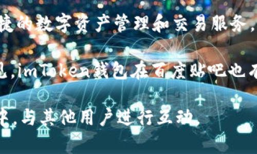 imToken錢包是一款由中國團隊開發(fā)的數(shù)字錢包，其總部位于中國大陸。imToken的主要功能是為用戶提供安全、便捷的數(shù)字資產管理和交易服務，支持多種加密貨幣的存儲與轉賬。該錢包因其用戶友好的界面和強大的安全性，受到了許多加密貨幣愛好者的歡迎。

關于“百度貼吧”，它是中國大陸的一種社交平臺，用戶可以在這里創(chuàng)建或加入各種主題的討論區(qū)，分享經驗、交流意見。imToken錢包在百度貼吧也有相關的話題和討論，用戶可以在這一平臺上討論與imToken相關的使用體驗、問題解決以及新功能的介紹等。

如果你對imToken錢包感興趣或者有相關問題，可以在百度貼吧中尋找相應的討論帖，或是直接加入到相關的社區(qū)中，與其他用戶進行互動。